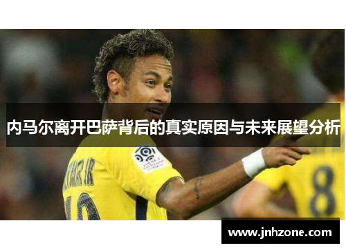 内马尔离开巴萨背后的真实原因与未来展望分析