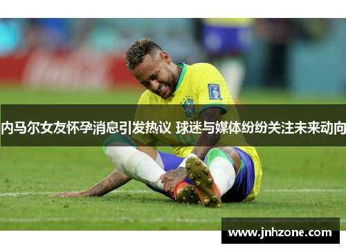 内马尔女友怀孕消息引发热议 球迷与媒体纷纷关注未来动向