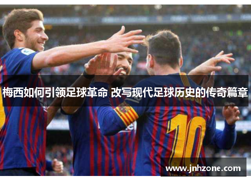 梅西如何引领足球革命 改写现代足球历史的传奇篇章