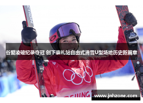 谷爱凌破纪录夺冠 创下崇礼站自由式滑雪U型场地历史新篇章
