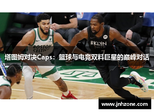塔图姆对决Caps：篮球与电竞双料巨星的巅峰对话