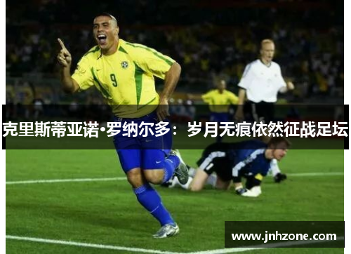 克里斯蒂亚诺·罗纳尔多：岁月无痕依然征战足坛