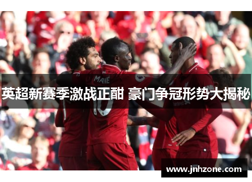 英超新赛季激战正酣 豪门争冠形势大揭秘