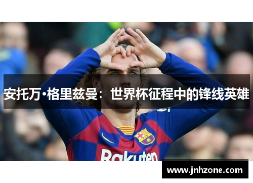 安托万·格里兹曼：世界杯征程中的锋线英雄