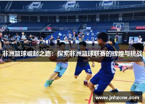 非洲篮球崛起之路：探索非洲篮球联赛的辉煌与挑战
