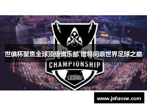 世俱杯聚焦全球顶级俱乐部 谁将问鼎世界足球之巅