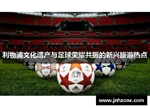 利物浦文化遗产与足球荣耀共振的新兴旅游热点