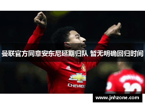 曼联官方同意安东尼延期归队 暂无明确回归时间