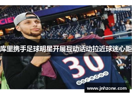 库里携手足球明星开展互动活动拉近球迷心距